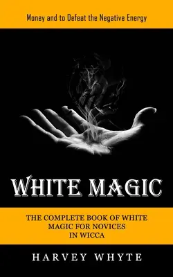 Biała Magia: Pieniądze i pokonanie negatywnej energii (Kompletna Księga Białej Magii dla Nowicjuszy w Wicca) - White Magic: Money and to Defeat the Negative Energy (The Complete Book of White Magic for Novices in Wicca)