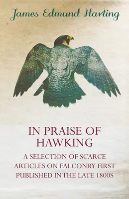 In Praise of Hawking - Wybór rzadkich artykułów na temat sokolnictwa opublikowanych po raz pierwszy pod koniec XIX wieku - In Praise of Hawking - A Selection of Scarce Articles on Falconry First Published in the Late 1800s