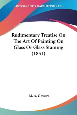 Podstawowy traktat o sztuce malowania na szkle lub barwienia szkła (1851) - Rudimentary Treatise On The Art Of Painting On Glass Or Glass Staining (1851)