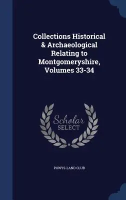 Zbiory historyczne i archeologiczne dotyczące hrabstwa Montgomeryshire, t. 33-34 - Collections Historical & Archaeological Relating to Montgomeryshire, Volumes 33-34