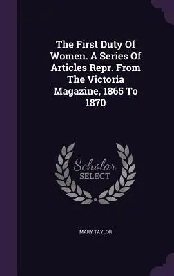 Pierwszy obowiązek kobiet. A Series of Articles Repr. Z magazynu Victoria, od 1865 do 1870 roku - The First Duty Of Women. A Series Of Articles Repr. From The Victoria Magazine, 1865 To 1870