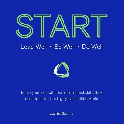 Start: Lead Well, Be Well, Do Well: Wyposaż swoje dzieci w sposób myślenia i umiejętności, których potrzebują, aby rozwijać się w wysoce konkurencyjnym świecie - Start: Lead Well, Be Well, Do Well: Equip your kids with the mindset and skills they need to thrive in a highly competitive w