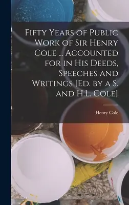 Pięćdziesiąt lat pracy publicznej Sir Henry'ego Cole'a ... Ujęte w jego czynach, przemówieniach i pismach [wyd. przez S. i H.L. Cole]. - Fifty Years of Public Work of Sir Henry Cole ... Accounted for in His Deeds, Speeches and Writings [Ed. by a S. and H.L. Cole]