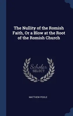 Nieważność wiary rzymskiej, czyli cios w korzenie Kościoła rzymskiego - The Nullity of the Romish Faith, Or a Blow at the Root of the Romish Church