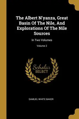 The Albert N'yanza, Great Basin of the Nile, and Explorations of the Nile Sources: W dwóch tomach; Tom 2 - The Albert N'yanza, Great Basin Of The Nile, And Explorations Of The Nile Sources: In Two Volumes; Volume 2