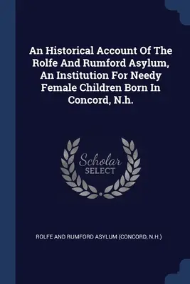 An Historical Account Of The Rolfe And Rumford Asylum, An Institution For Needy Female Children Born In Concord, N.H. - An Historical Account Of The Rolfe And Rumford Asylum, An Institution For Needy Female Children Born In Concord, N.h.