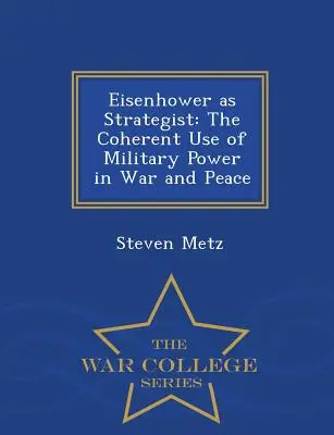 Eisenhower jako strateg: Spójne użycie siły militarnej w wojnie i pokoju - War College Series - Eisenhower as Strategist: The Coherent Use of Military Power in War and Peace - War College Series