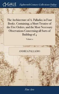 Architektura A. Palladio; w czterech książkach. Zawierający krótki traktat o pięciu porządkach i najbardziej niezbędne uwagi dotyczące wszystkich tak - The Architecture of A. Palladio; in Four Books. Containing, a Short Treatise of the Five Orders, and the Most Necessary Observations Concerning all So