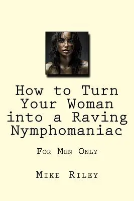 Jak zmienić swoją kobietę w szaloną nimfomankę: tylko dla mężczyzn - How to Turn Your Woman into a Raving Nymphomaniac: For Men Only