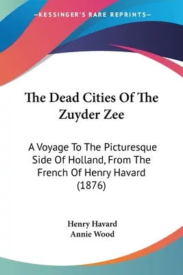 Martwe miasta Zuyder Zee: Podróż do malowniczej części Holandii, z francuskiego Henry'ego Havarda (1876) - The Dead Cities Of The Zuyder Zee: A Voyage To The Picturesque Side Of Holland, From The French Of Henry Havard (1876)