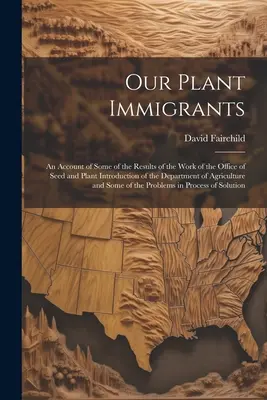 Nasi imigranci roślinni: An Account of Some of the Results of the Work of the Office of Seed and Plant Introduction of the Department of Agricu - Our Plant Immigrants: An Account of Some of the Results of the Work of the Office of Seed and Plant Introduction of the Department of Agricu