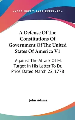 Obrona konstytucji rządu Stanów Zjednoczonych Ameryki V1: Przeciwko atakowi M. Turgota w jego liście do dr Price'a, datowanym na marzec - A Defense Of The Constitutions Of Government Of The United States Of America V1: Against The Attack Of M. Turgot In His Letter To Dr. Price, Dated Mar