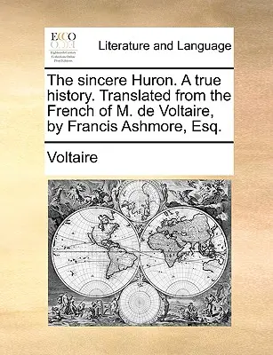 The Sincere Huron. a True History. Przetłumaczone z francuskiego M. de Voltaire przez Francisa Ashmore'a, Esq. - The Sincere Huron. a True History. Translated from the French of M. de Voltaire, by Francis Ashmore, Esq.
