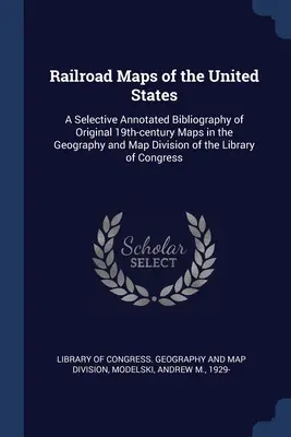 Railroad Maps of the United States: A Selective Annotated Bibliography of Original 19th-century Maps in the Geography and Map Division of the Library