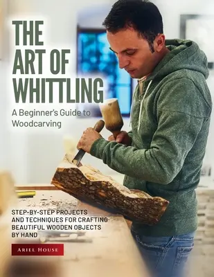 The Art of Whittling: Projekty i techniki ręcznego tworzenia pięknych drewnianych przedmiotów krok po kroku - The Art of Whittling: Step-by-Step Projects and Techniques for Crafting Beautiful Wooden Objects by Hand