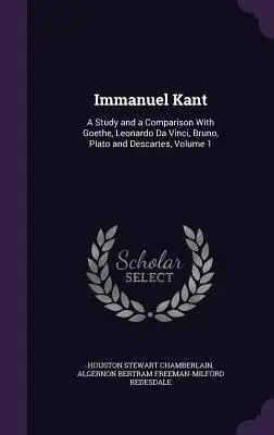 Immanuel Kant: Studium i porównanie z Goethem, Leonardem Da Vinci, Bruno, Platonem i Kartezjuszem, Tom 1 - Immanuel Kant: A Study and a Comparison With Goethe, Leonardo Da Vinci, Bruno, Plato and Descartes, Volume 1