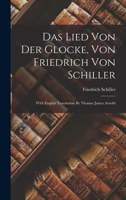 Das Lied Von Der Glocke, von Friedrich von Schiller: Z angielskim tłumaczeniem Thomasa Jamesa Arnolda - Das Lied Von Der Glocke, Von Friedrich Von Schiller: With English Translation By Thomas James Arnold