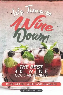 Czas na wino! 40 najlepszych przepisów na koktajle winne - czerwone, białe, różowe i musujące - It's Time to Wine Down!: The Best 40 Wine Cocktail Recipes - Reds, Whites, Roses and Sparkles