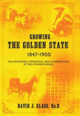 Growing the Golden State: 1847-1900: Przygody, doświadczenia i wkład dwóch pionierskich rodzin - Growing the Golden State: 1847-1900: The Adventures, Experiences and Contributions of Two Pioneer Families