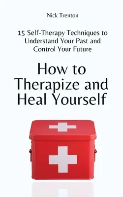 Jak się leczyć i uzdrawiać: 15 technik autoterapii pozwalających zrozumieć przeszłość i kontrolować przyszłość - How to Therapize and Heal Yourself: 15 Self-Therapy Techniques to Understand Your Past and Control Your Future