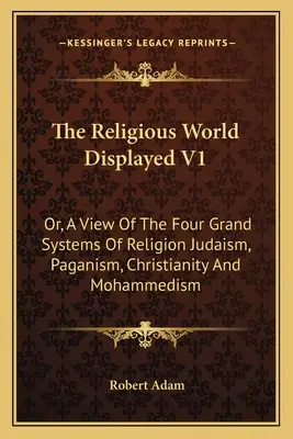 The Religious World Displayed V1: Or, A View Of The Four Grand Systems Of Religion Judaizm, Pogaństwo, Chrześcijaństwo i Mahometanizm - The Religious World Displayed V1: Or, A View Of The Four Grand Systems Of Religion Judaism, Paganism, Christianity And Mohammedism