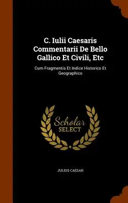 C. Iulii Caesaris Commentarii De Bello Gallico Et Civili, Etc: Cum Fragmentis Et Indice Historico Et Geographico