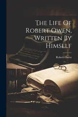 Życie Roberta Owena napisane przez niego samego - The Life Of Robert Owen, Written By Himself