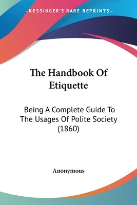 Podręcznik etykiety: Będąc kompletnym przewodnikiem po zwyczajach grzecznego społeczeństwa (1860) - The Handbook Of Etiquette: Being A Complete Guide To The Usages Of Polite Society (1860)