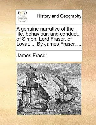 A Genuine Narrative of the Life, Behaviour, and Conduct, of Simon, Lord Fraser, of Lovat, ... by James Fraser, ...