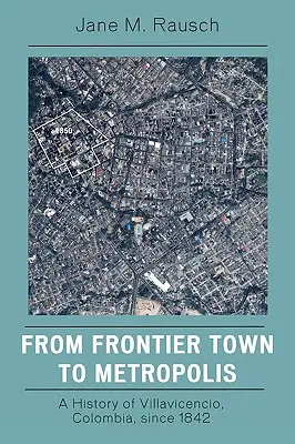 Od miasta granicznego do metropolii: Historia Villavicencio w Kolumbii od 1842 r. - From Frontier Town to Metropolis: A History of Villavicencio, Colombia, Since 1842