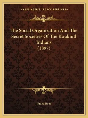 Organizacja społeczna i tajne stowarzyszenia Indian Kwakiutl (1897) - The Social Organization And The Secret Societies Of The Kwakiutl Indians (1897)