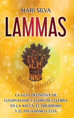Lammas: The Definitive Guide to Lughnasadh and How it is Celebrated in Wicca, Druidism and Celtic Paganism (Ostateczny przewodnik po Lughnasadh i jego obchodach w wicca, druidyzmie i celtyckim pogaństwie) - Lammas: La gua definitiva de Lughnasadh y cmo se celebra en la wicca, el druidismo y el paganismo celta