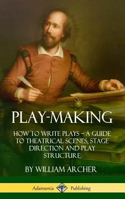 Play-Making: Jak pisać sztuki - przewodnik po scenach teatralnych, reżyserii i strukturze sztuki (Hardcover) - Play-Making: How to Write Plays - A Guide to Theatrical Scenes, Stage Direction and Play Structure (Hardcover)