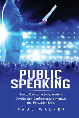 Wystąpienia publiczne: jak pokonać lęk społeczny, rozwinąć pewność siebie i poprawić swoje umiejętności perswazji - Public Speaking: How to Overcome Social Anxiety, Develop Self-Confidence and Improve Your Persuasion Skills