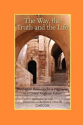 Droga, prawda i życie: Zasoby teologiczne na pielgrzymkę do globalnej anglikańskiej przyszłości (Gafcon) - The Way, the Truth and the Life: Theological Resources for a Pilgrimage to a Global Anglican Future (Gafcon)