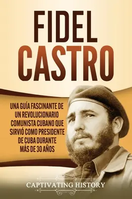 Fidel Castro: Una gua fascinante de un revolucionario comunista cubano que sirvi como presidente de Cuba durante ms de 30 aos