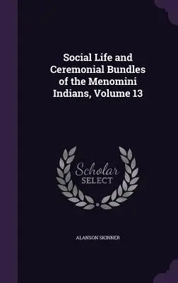 Życie społeczne i wiązki ceremonialne Indian Menomini, tom 13 - Social Life and Ceremonial Bundles of the Menomini Indians, Volume 13