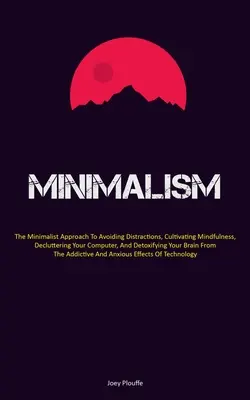 Minimalizm: Minimalistyczne podejście do unikania rozpraszania uwagi, kultywowania uważności, porządkowania komputera i detoksykacji - Minimalism: The Minimalist Approach To Avoiding Distractions, Cultivating Mindfulness, Decluttering Your Computer, And Detoxifying