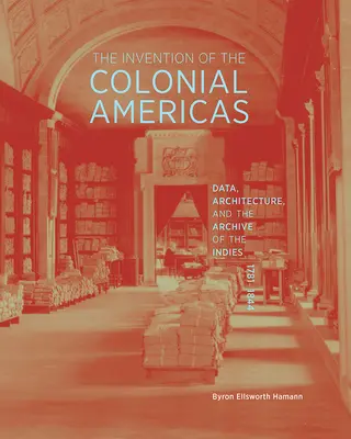 Wynalezienie Ameryk kolonialnych: Dane, architektura i archiwum Indii, 1781-1844 - The Invention of the Colonial Americas: Data, Architecture, and the Archive of the Indies, 1781-1844