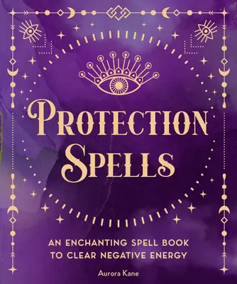 Zaklęcia ochronne: Czarująca księga zaklęć do usuwania negatywnej energii - Protection Spells: An Enchanting Spell Book to Clear Negative Energy