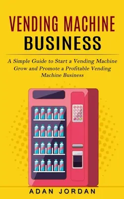 Vending Machine Business: Prosty przewodnik po uruchomieniu automatu sprzedającego (Rozwijaj i promuj dochodowy biznes automatów sprzedających) - Vending Machine Business: A Simple Guide to Start a Vending Machine (Grow and Promote a Profitable Vending Machine Business)