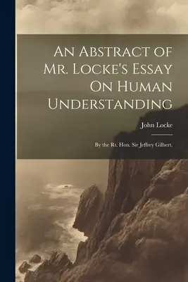 Streszczenie eseju Locke'a O rozumie ludzkim: Przez Wielce Czcigodnego Sir Jeffreya Gilberta, - An Abstract of Mr. Locke's Essay On Human Understanding: By the Rt. Hon. Sir Jeffrey Gilbert,