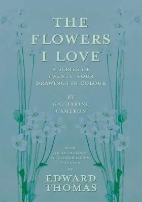 The Flowers I Love - Seria dwudziestu czterech kolorowych rysunków autorstwa Katharine Cameron - z antologią wierszy o kwiatach wybranych przez Edwarda Thomasa - The Flowers I Love - A Series of Twenty-Four Drawings in Colour by Katharine Cameron - with an Anthology of Flower Poems Selected by Edward Thomas