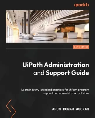 UiPath Administration and Support Guide: Poznaj praktyki zgodne ze standardami branżowymi w zakresie wsparcia programu UiPath i działań administracyjnych - UiPath Administration and Support Guide: Learn industry-standard practices for UiPath program support and administration activities