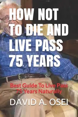 JAK NIE UMRZEĆ I ŻYĆ PRZEZ 75 LAT: Najlepszy przewodnik, aby naturalnie przeżyć 75 lat - HOW NOT To DIE AND LIVE PASS 75 YEARS: Best Guide To Live Pass 75 Years Naturally