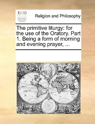 Liturgia pierwotna: Do użytku oratorium. Część 1. Będąc formą modlitwy porannej i wieczornej, ... - The Primitive Liturgy: For the Use of the Oratory. Part 1. Being a Form of Morning and Evening Prayer, ...