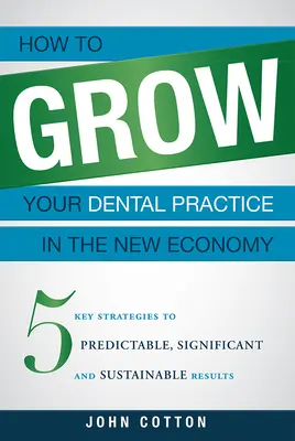 Jak rozwijać praktykę dentystyczną w nowej gospodarce: 5 kluczowych strategii zapewniających przewidywalne, znaczące i trwałe wyniki - How to Grow Your Dental Practice in the New Economy: 5 Key Strategies to Predictable, Significant and Sustainable Results