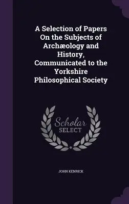 A Selection of Papers On the Subjects of Archology and History, Communicated to the Yorkshire Philosophical Society (Wybór artykułów na tematy archologiczne i historyczne, przekazanych Towarzystwu Filozoficznemu Yorkshire) - A Selection of Papers On the Subjects of Archology and History, Communicated to the Yorkshire Philosophical Society