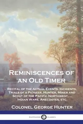 Reminiscences of an Old Timer: Recital of the Actual Events, Incidents, Trials of a Pioneer, Hunter, Miner and Scout of the Pacific Northwest, ...Ind