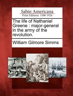 Życie Nathaniela Greene'a: generała majora w armii rewolucji. - The Life of Nathaniel Greene: Major-General in the Army of the Revolution.